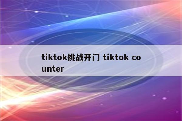 tiktok挑战开门 tiktok counter