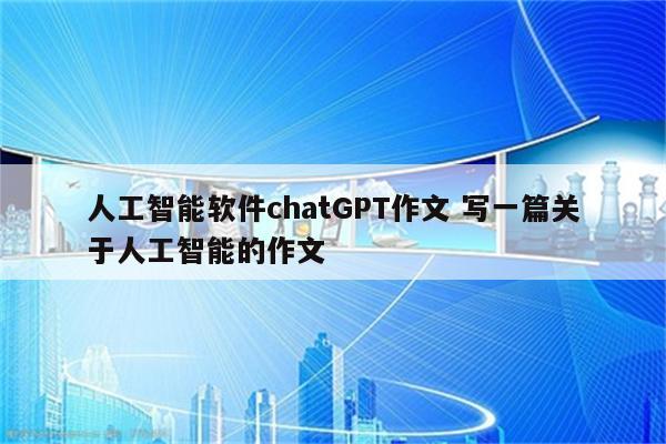 人工智能软件chatGPT作文 写一篇关于人工智能的作文