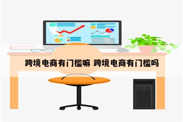 跨境电商有门槛嘛 跨境电商有门槛吗