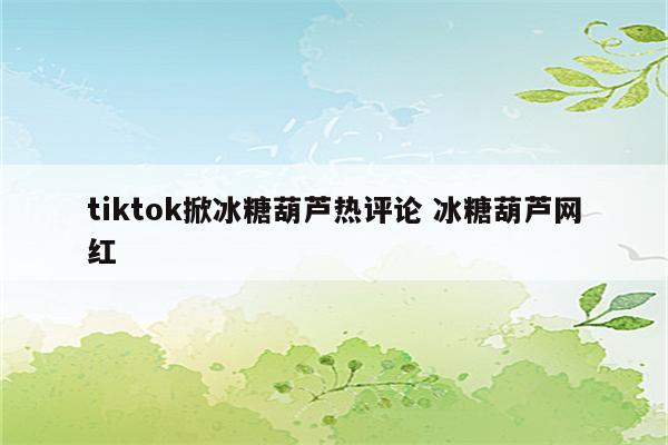 tiktok掀冰糖葫芦热评论 冰糖葫芦网红