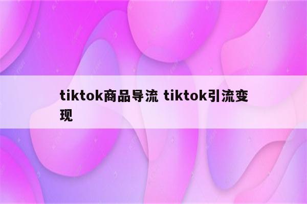 tiktok商品导流 tiktok引流变现