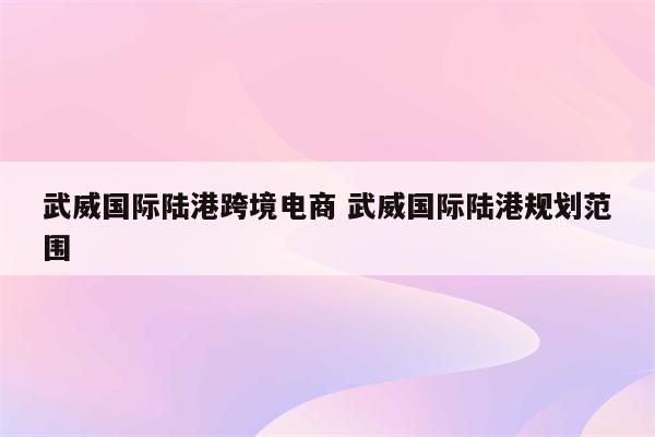 武威国际陆港跨境电商 武威国际陆港规划范围
