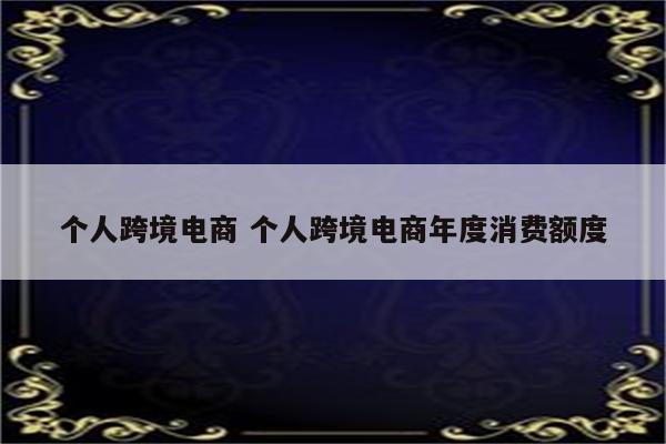 个人跨境电商 个人跨境电商年度消费额度