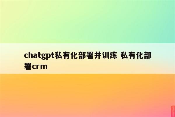 chatgpt私有化部署并训练 私有化部署crm