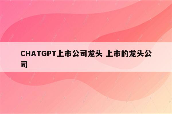 CHATGPT上市公司龙头 上市的龙头公司