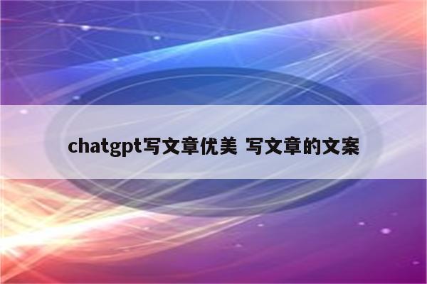 chatgpt写文章优美 写文章的文案