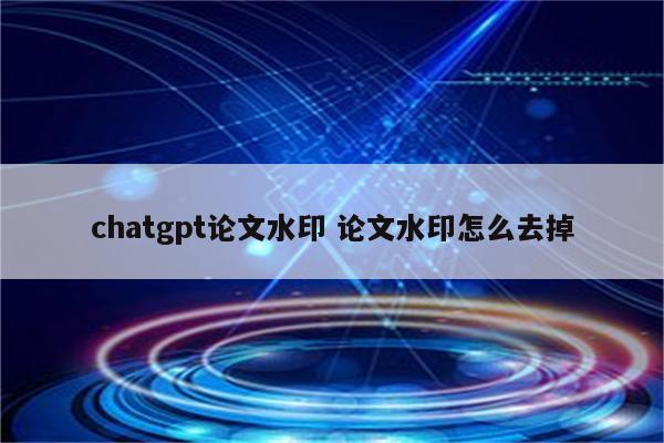 chatgpt论文水印 论文水印怎么去掉