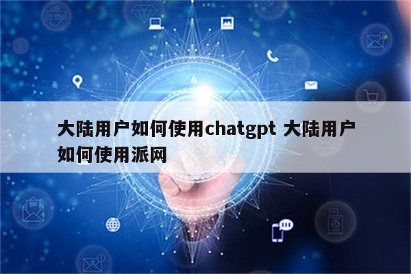 大陆用户如何使用chatgpt 大陆用户如何使用派网
