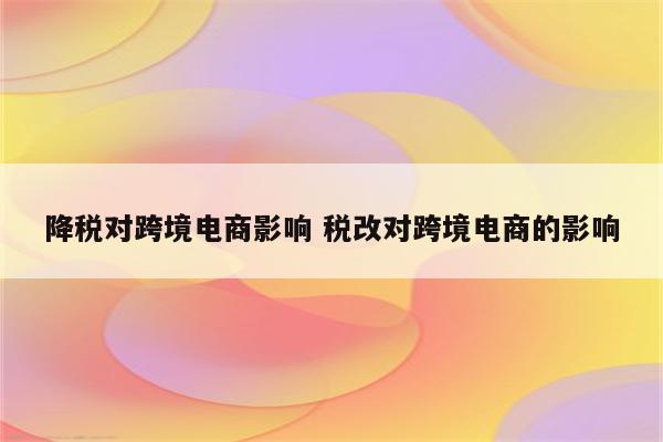 降税对跨境电商影响 税改对跨境电商的影响