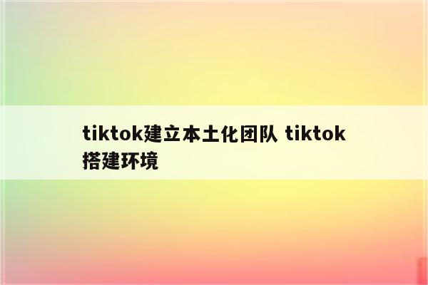 tiktok建立本土化团队 tiktok搭建环境