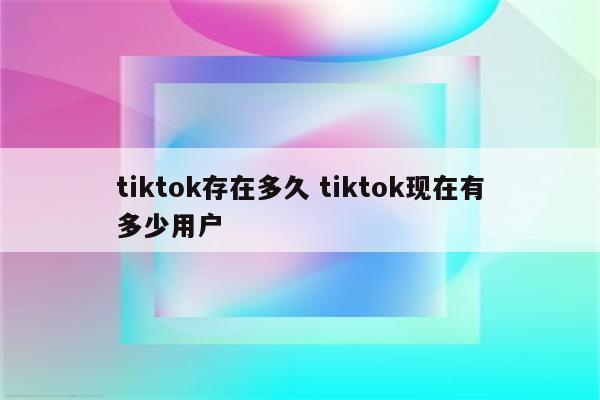 tiktok存在多久 tiktok现在有多少用户