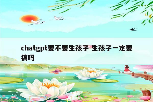 chatgpt要不要生孩子 生孩子一定要搞吗