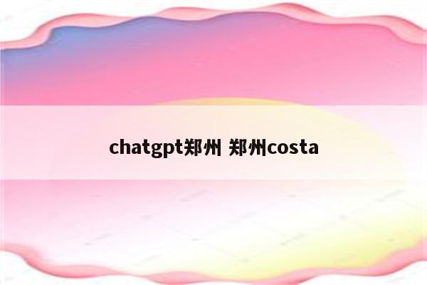 chatgpt郑州 郑州costa