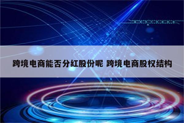 跨境电商能否分红股份呢 跨境电商股权结构