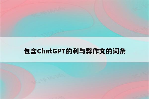 包含ChatGPT的利与弊作文的词条