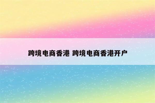 跨境电商香港 跨境电商香港开户