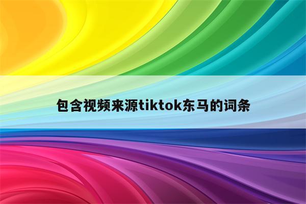 包含视频来源tiktok东马的词条