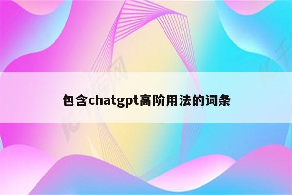 包含chatgpt高阶用法的词条