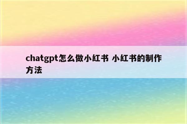 chatgpt怎么做小红书 小红书的制作方法