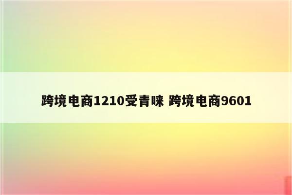 跨境电商1210受青睐 跨境电商9601