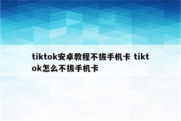 tiktok安卓教程不拔手机卡 tiktok怎么不拔手机卡