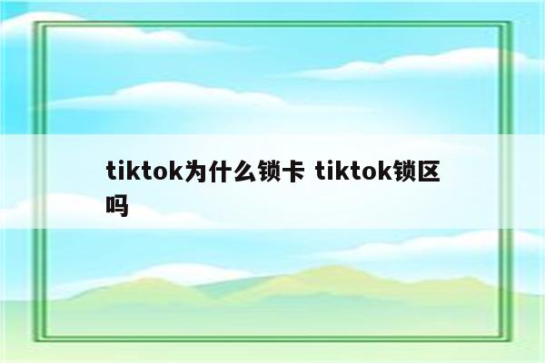 tiktok为什么锁卡 tiktok锁区吗