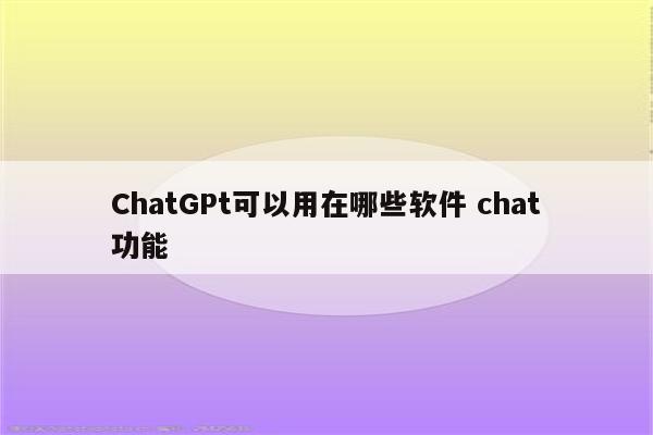 ChatGPt可以用在哪些软件 chat功能