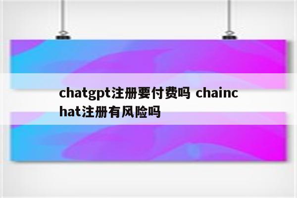 chatgpt注册要付费吗 chainchat注册有风险吗