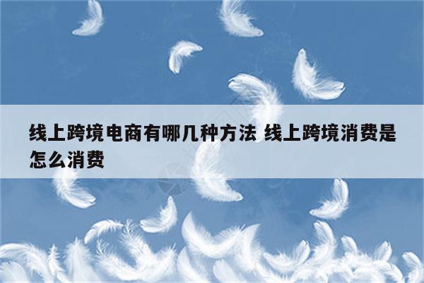 线上跨境电商有哪几种方法 线上跨境消费是怎么消费