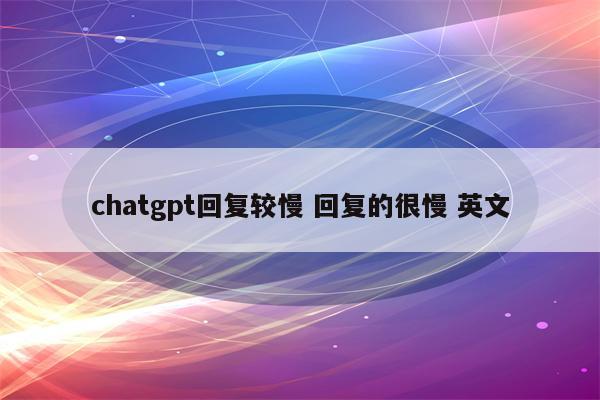 chatgpt回复较慢 回复的很慢 英文