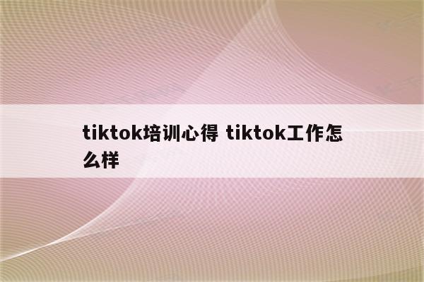 tiktok培训心得 tiktok工作怎么样