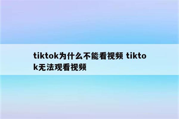 tiktok为什么不能看视频 tiktok无法观看视频