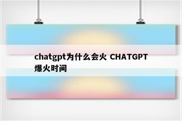 chatgpt为什么会火 CHATGPT爆火时间