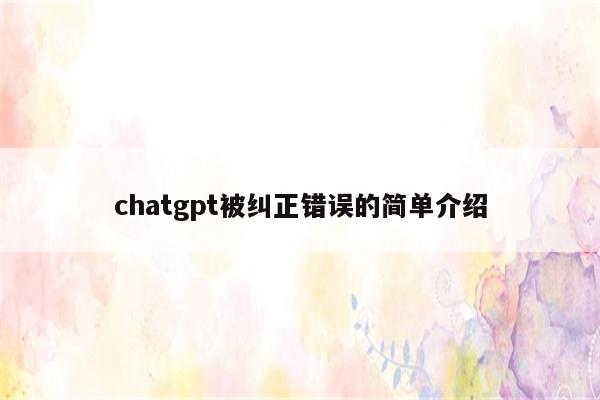chatgpt被纠正错误的简单介绍