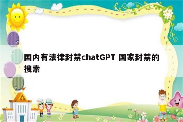 国内有法律封禁chatGPT 国家封禁的搜索