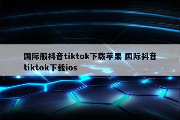 国际服抖音tiktok下载苹果 国际抖音tiktok下载ios