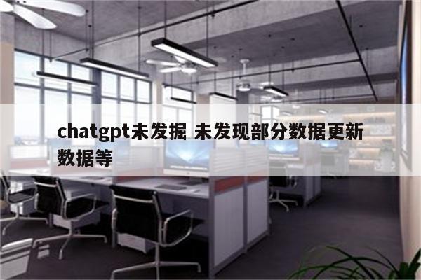 chatgpt未发掘 未发现部分数据更新数据等