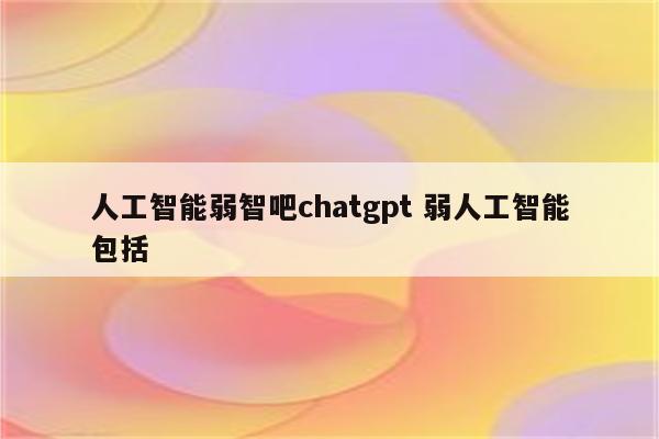 人工智能弱智吧chatgpt 弱人工智能包括
