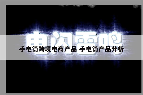 手电筒跨境电商产品 手电筒产品分析