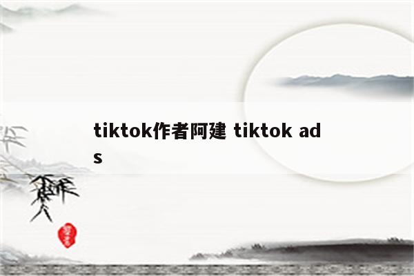 tiktok作者阿建 tiktok ads