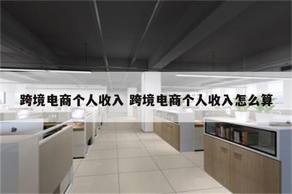 跨境电商个人收入 跨境电商个人收入怎么算