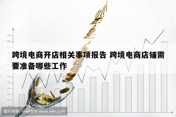 跨境电商开店相关事项报告 跨境电商店铺需要准备哪些工作