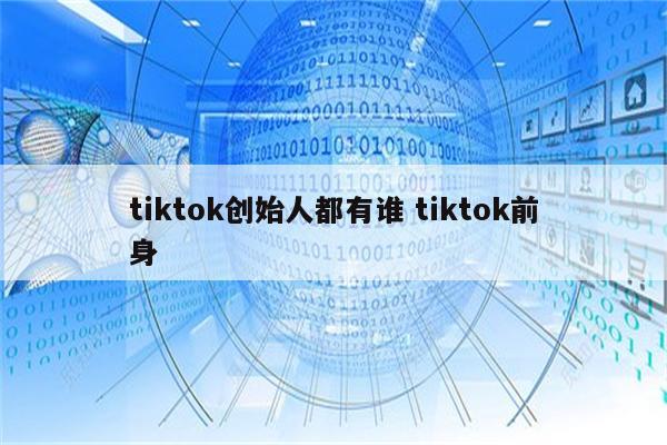 tiktok创始人都有谁 tiktok前身