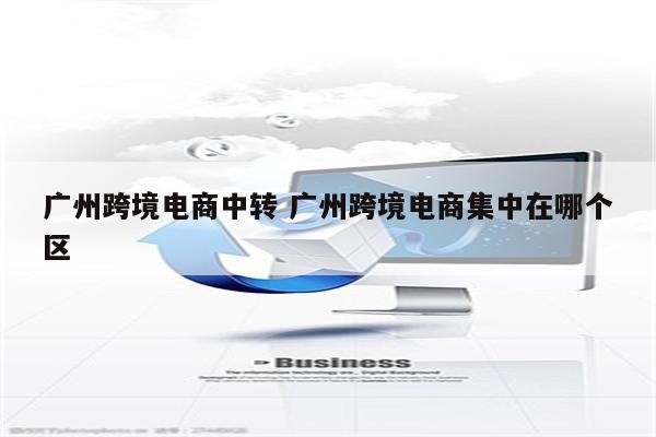 广州跨境电商中转 广州跨境电商集中在哪个区