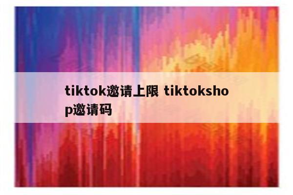 tiktok邀请上限 tiktokshop邀请码