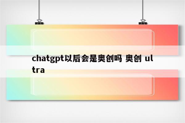 chatgpt以后会是奥创吗 奥创 ultra