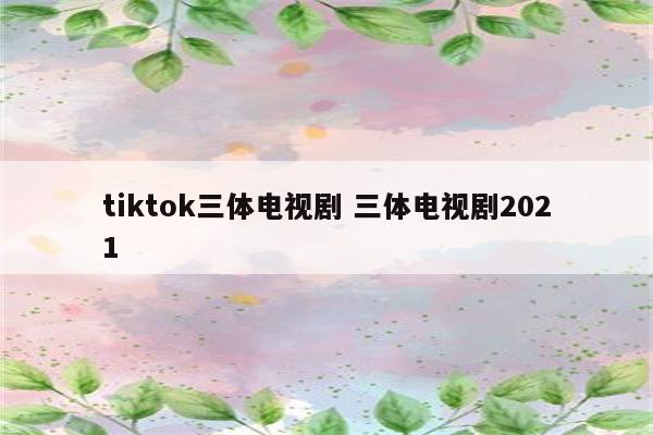tiktok三体电视剧 三体电视剧2021