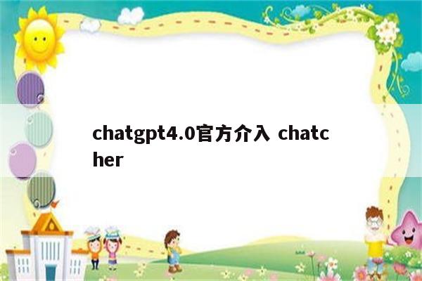chatgpt4.0官方介入 chatcher
