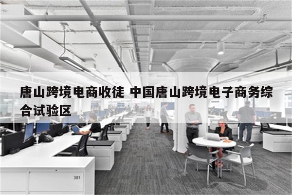 唐山跨境电商收徒 中国唐山跨境电子商务综合试验区