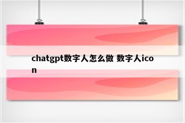 chatgpt数字人怎么做 数字.icon chatgpt数字人怎么做 数字人icon